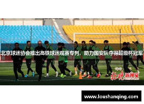 北京球迷协会推出高铁球迷观赛专列，助力国安队夺得超级杯冠军