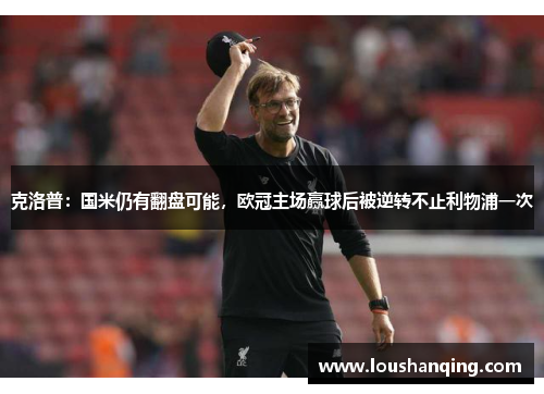 克洛普：国米仍有翻盘可能，欧冠主场赢球后被逆转不止利物浦一次