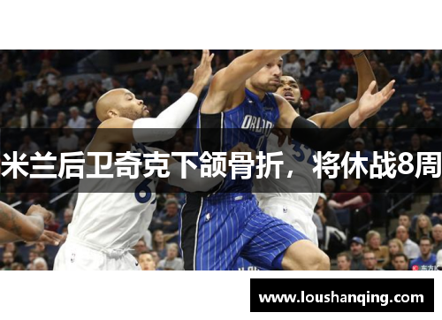 米兰后卫奇克下颌骨折，将休战8周