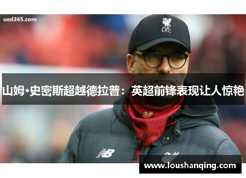 山姆·史密斯超越德拉普：英超前锋表现让人惊艳